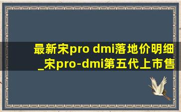最新宋pro dmi落地价明细_宋pro-dmi第五代上市售价